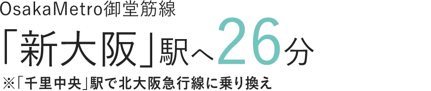 OsakaMetro御堂筋線「新大阪」駅へ26分※「千里中央」駅で北大阪急行線に乗り換え