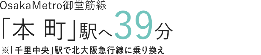 OsakaMetro御堂筋線「本町」駅へ39分※「千里中央」駅で北大阪急行線に乗り換え