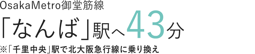 OsakaMetro御堂筋線「なんば」駅へ43分※「千里中央」駅で北大阪急行線に乗り換え