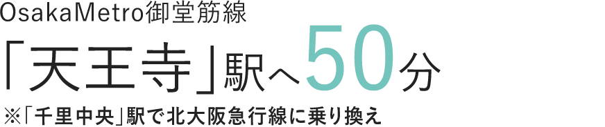 OsakaMetro御堂筋線「天王寺」駅へ50分※「千里中央」駅で北大阪急行線に乗り換え